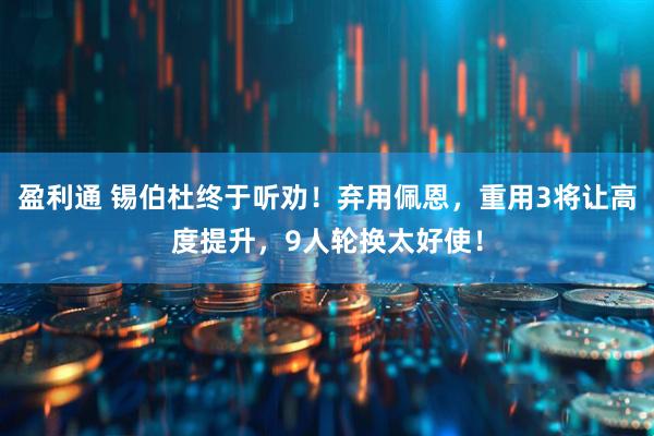 盈利通 锡伯杜终于听劝！弃用佩恩，重用3将让高度提升，9人轮换太好使！