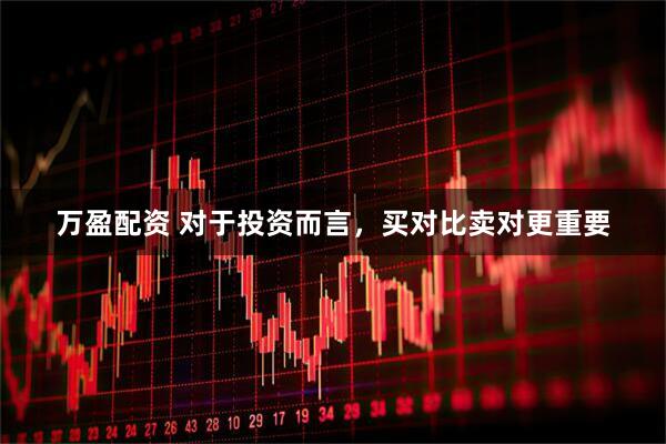 万盈配资 对于投资而言，买对比卖对更重要