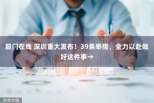 股门在线 深圳重大发布！39条举措，全力以赴做好这件事→